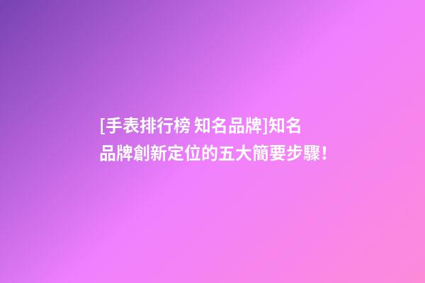 [手表排行榜 知名品牌]知名品牌創新定位的五大簡要步驟！-第1張-商標起名-玄機派